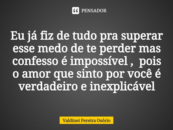 ⁠Eu já fiz de tudo pra superar esse medo de te perder mas confesso é impossível , pois o amor que sinto por você é verdadeiro e inexplicável... Frase de Valdinei Pereira Osório.