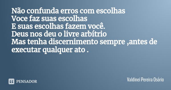Não confunda erros com escolhas
Voce faz suas escolhas
E suas escolhas fazem você.
Deus nos deu o livre arbítrio
Mas tenha discernimento sempre ,antes de execut... Frase de Valdinei Pereira Osório.