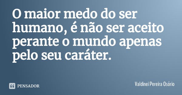 O maior medo do ser humano, é não ser aceito perante o mundo apenas pelo seu caráter.... Frase de Valdinei Pereira Osório.