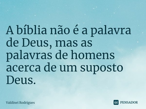 ⁠A bíblia não é a palavra de Deus, mas as palavras de homens acerca de um suposto Deus.... Frase de Valdinei Rodrigues.