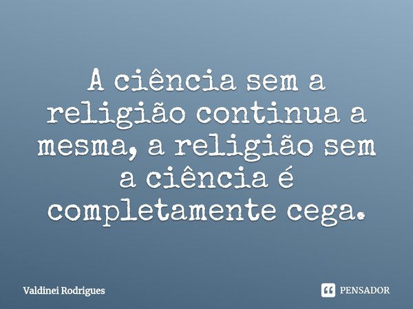 ⁠A ciência sem a religião continua a mesma, a religião sem a ciência é completamente cega.... Frase de Valdinei Rodrigues.