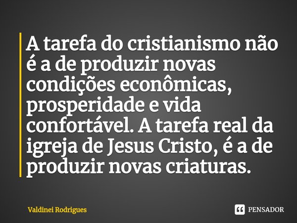 ⁠A tarefa do cristianismo não é a de produzir novas condições econômicas, prosperidade e vida confortável. A tarefa real da igreja de Jesus Cristo, é a de produ... Frase de Valdinei Rodrigues.