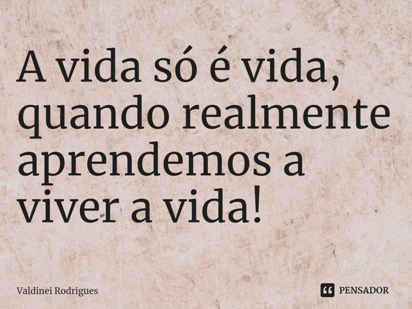 ⁠A vida só é vida, quando realmente aprendemos a viver a vida!... Frase de Valdinei Rodrigues.