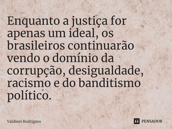 ⁠Enquanto a justiça for apenas um ideal, os brasileiros continuarão vendo o domínio da corrupção, desigualdade, racismo e do banditismo político.... Frase de Valdinei Rodrigues.