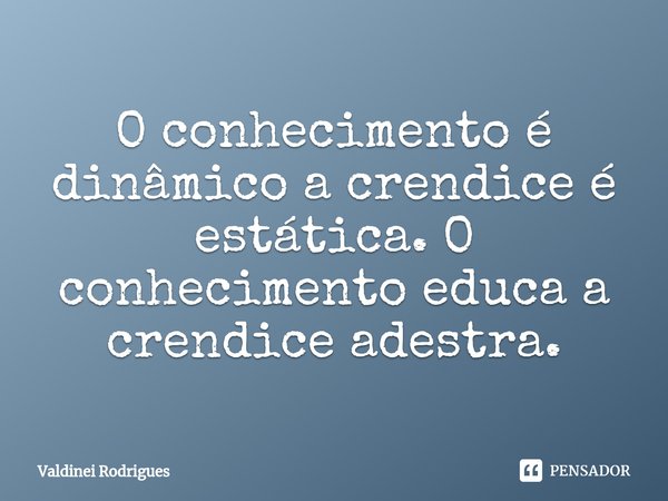 ⁠O conhecimento é dinâmico a crendice é estática. O conhecimento educa a crendice adestra.... Frase de Valdinei Rodrigues.