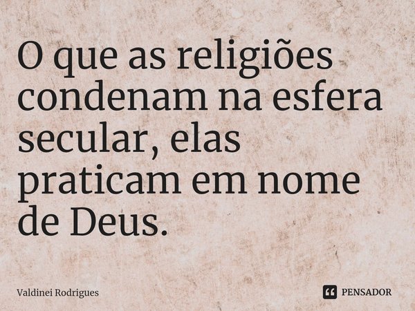 ⁠O que as religiões condenam na esfera secular, elas praticam em nome de Deus.... Frase de Valdinei Rodrigues.