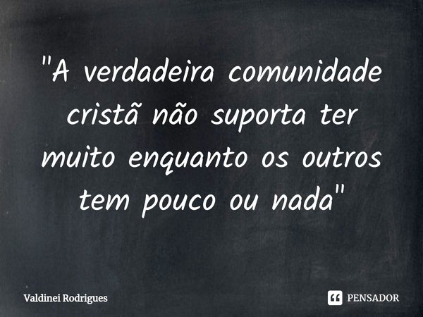 ⁠"A verdadeira comunidade cristã não suporta ter muito enquanto os outros tem pouco ou nada"... Frase de Valdinei Rodrigues.