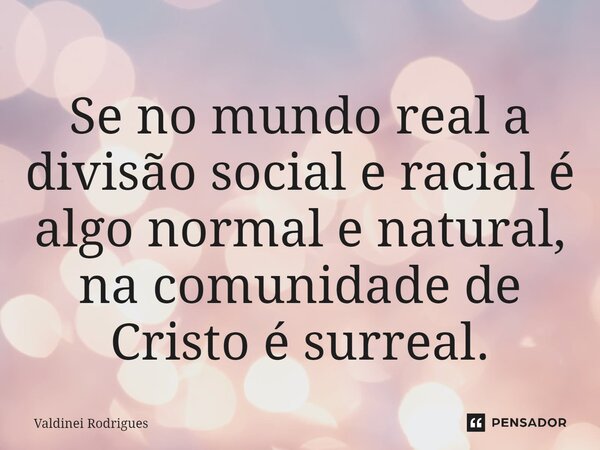 Se no mundo real a divisão social e racial é algo normal e natural, na comunidade de Cristo é surreal.... Frase de Valdinei Rodrigues.