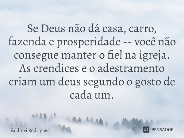 ⁠Se Deus não dá casa, carro, fazenda e prosperidade -- você não consegue manter o fiel na igreja. As crendices e o adestramento criam um deus segundo o gosto de... Frase de Valdinei Rodrigues.