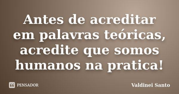 Antes de acreditar em palavras teóricas, acredite que somos humanos na pratica!... Frase de Valdinei Santo.