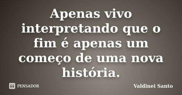 Apenas vivo interpretando que o fim é apenas um começo de uma nova história.... Frase de Valdinei Santo.