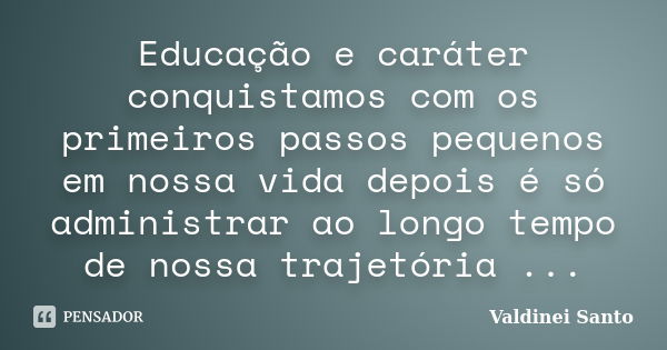 Educação e caráter conquistamos com os primeiros passos pequenos em nossa vida depois é só administrar ao longo tempo de nossa trajetória ...... Frase de Valdinei Santo.