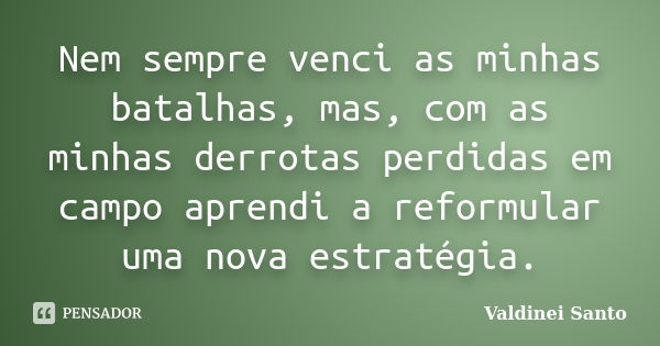 Nem sempre venci as minhas batalhas, mas, com as minhas derrotas perdidas em campo aprendi a reformular uma nova estratégia.... Frase de Valdinei Santo.