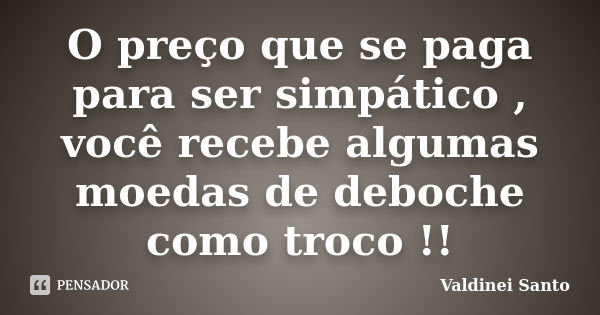 O preço que se paga para ser simpático , você recebe algumas moedas de deboche como troco !!... Frase de Valdinei Santo.