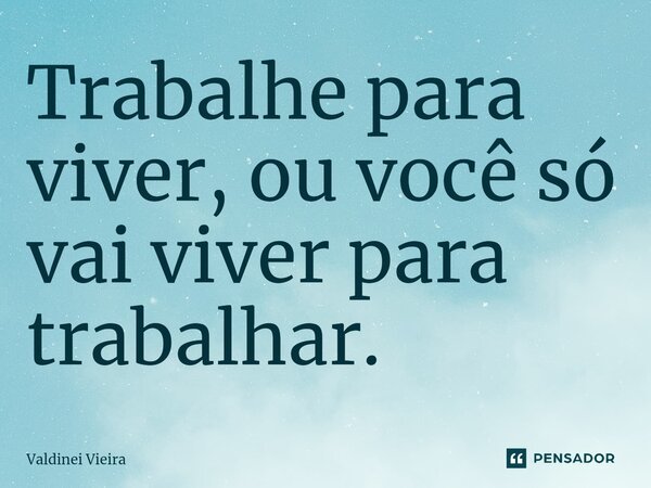 ⁠Trabalhe para viver, ou você só vai viver para trabalhar.... Frase de Valdinei Vieira.
