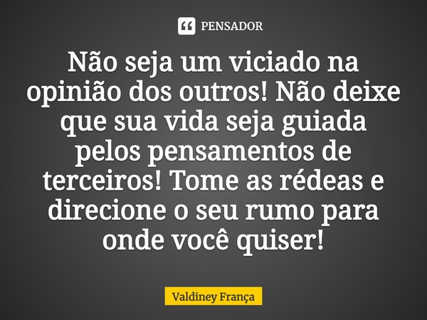 ⁠Não seja um viciado na opinião dos outros! Não deixe que sua vida seja guiada pelos pensamentos de terceiros! Tome as rédeas e direcione o seu rumo para onde v... Frase de Valdiney França.