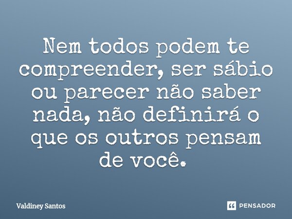 Nem todos podem te compreender, ser sábio ou parecer não saber nada, não definirá o que os outros pensam de você. ⁠... Frase de Valdiney Santos.