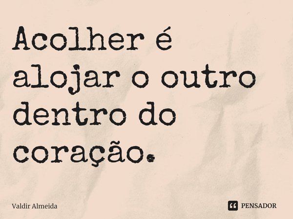 ⁠Acolher é alojar o outro dentro do coração.... Frase de Valdir Almeida.