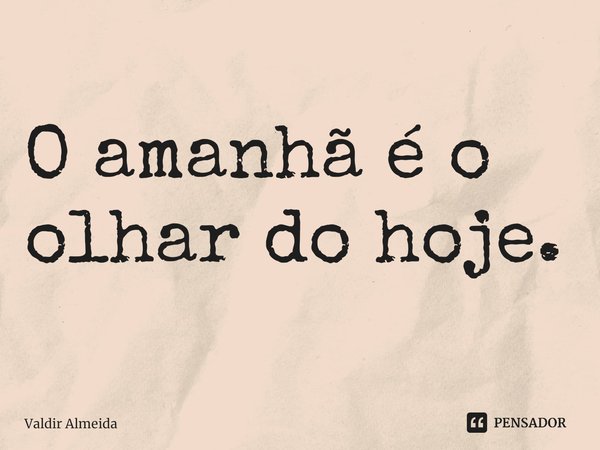 ⁠O amanhã é o olhar do hoje.... Frase de Valdir Almeida.