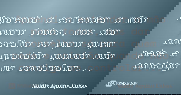 Aprendi a estender a mão para todos, mas dar conselho só para quem pede e opinião quando não consigo me controlar...... Frase de Valdir Aquino Lubas.