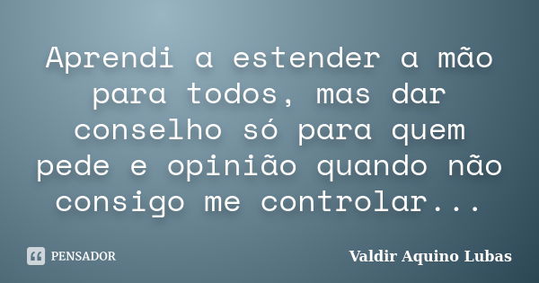 Aprendi a estender a mão para todos, mas dar conselho só para quem pede e opinião quando não consigo me controlar...... Frase de Valdir Aquino Lubas.