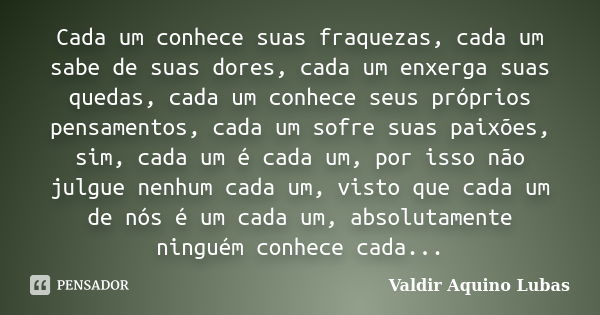 Cada um conhece suas fraquezas, cada um sabe de suas dores, cada um enxerga suas quedas, cada um conhece seus próprios pensamentos, cada um sofre suas paixões, ... Frase de Valdir Aquino Lubas.