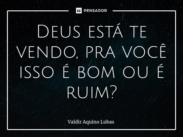 ⁠Deus está te vendo, pra você isso é bom ou é ruim?... Frase de Valdir Aquino Lubas.