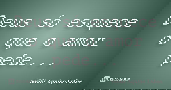 Deus só esquece o que o amor pede...... Frase de Valdir Aquino Lubas.