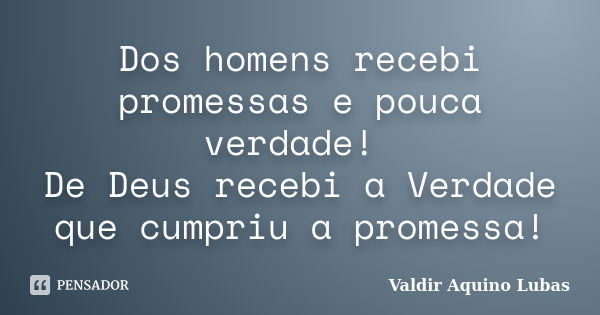 Dos homens recebi promessas e pouca verdade! De Deus recebi a Verdade que cumpriu a promessa!... Frase de Valdir Aquino Lubas.