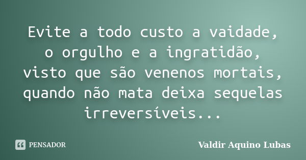 Evite a todo custo a vaidade, o orgulho e a ingratidão, visto que são venenos mortais, quando não mata deixa sequelas irreversíveis...... Frase de Valdir Aquino Lubas.