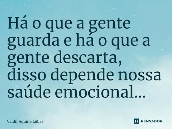 ⁠Há o que a gente guarda e há o que a gente descarta, disso depende nossa saúde emocional...... Frase de Valdir Aquino Lubas.