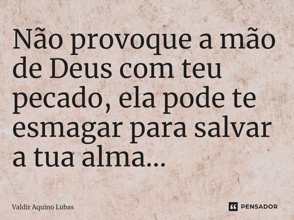 ⁠Não provoque a mão de Deus com teu pecado, ela pode te esmagar para salvar a tua alma...... Frase de Valdir Aquino Lubas.