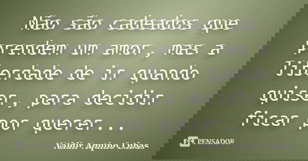 Não são cadeados que prendem um amor, mas a liberdade de ir quando quiser, para decidir ficar por querer...... Frase de Valdir Aquino Lubas.