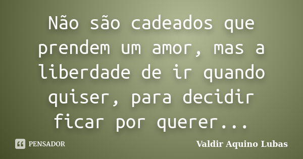 Não são cadeados que prendem um amor, mas a liberdade de ir quando quiser, para decidir ficar por querer...... Frase de Valdir Aquino Lubas.