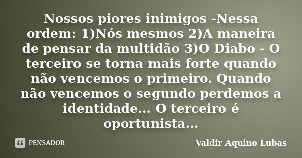 Nossos piores inimigos -Nessa ordem: 1)Nós mesmos 2)A maneira de pensar da multidão 3)O Diabo - O terceiro se torna mais forte quando não vencemos o primeiro. Q... Frase de Valdir Aquino Lubas.