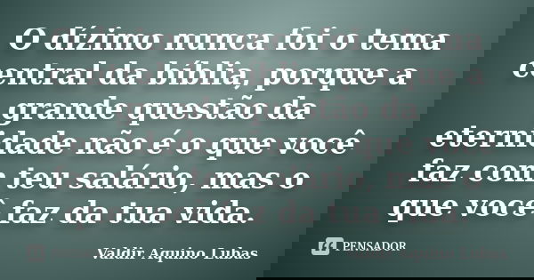 O dízimo nunca foi o tema central da bíblia, porque a grande questão da eternidade não é o que você faz com teu salário, mas o que você faz da tua vida.... Frase de Valdir Aquino Lubas.