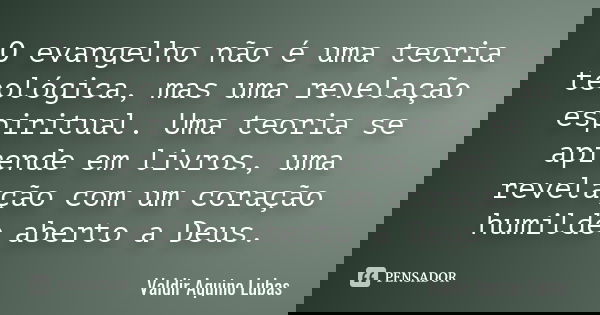 O evangelho não é uma teoria teológica, mas uma revelação espiritual. Uma teoria se aprende em livros, uma revelação com um coração humilde aberto a Deus.... Frase de Valdir Aquino Lubas.