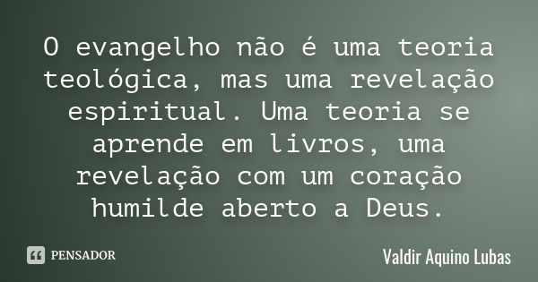 O evangelho não é uma teoria teológica, mas uma revelação espiritual. Uma teoria se aprende em livros, uma revelação com um coração humilde aberto a Deus.... Frase de Valdir Aquino Lubas.