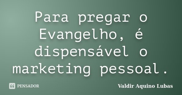 Para pregar o Evangelho, é dispensável o marketing pessoal.... Frase de Valdir Aquino Lubas.