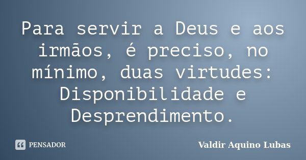 Para servir a Deus e aos irmãos, é preciso, no mínimo, duas virtudes: Disponibilidade e Desprendimento.... Frase de Valdir Aquino Lubas.