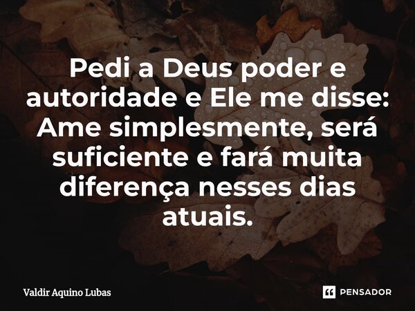 ⁠Pedi a Deus poder e autoridade e Ele me disse: Ame simplesmente, será suficiente e fará muita diferença nesses dias atuais.... Frase de Valdir Aquino Lubas.