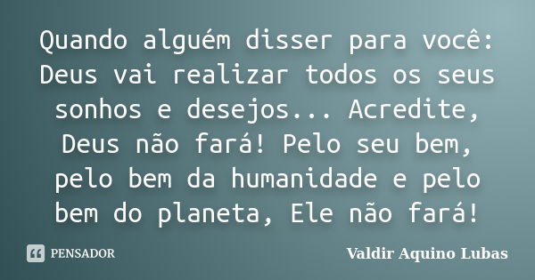 Quando alguém disser para você: Deus vai realizar todos os seus sonhos e desejos... Acredite, Deus não fará! Pelo seu bem, pelo bem da humanidade e pelo bem do ... Frase de Valdir Aquino Lubas.