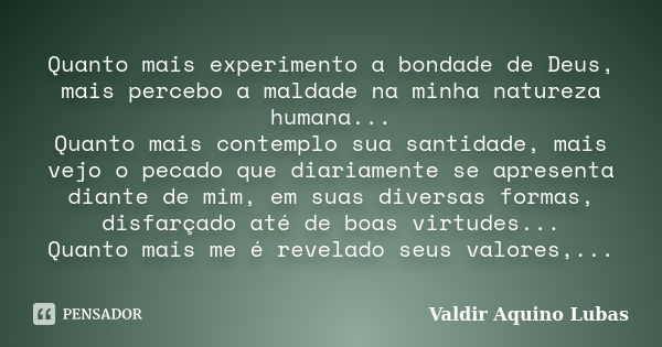 Quanto mais experimento a bondade de Deus, mais percebo a maldade na minha natureza humana... Quanto mais contemplo sua santidade, mais vejo o pecado que diaria... Frase de Valdir Aquino Lubas.