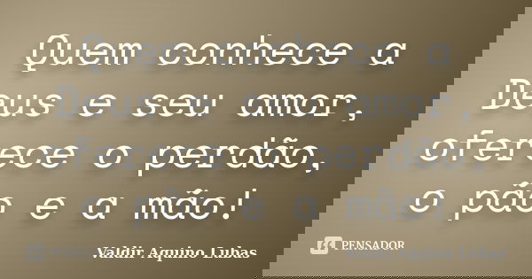 Quem conhece a Deus e seu amor, oferece o perdão, o pão e a mão!... Frase de Valdir Aquino Lubas.