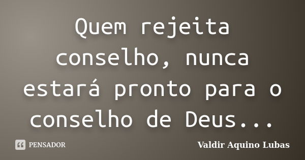 Quem rejeita conselho, nunca estará pronto para o conselho de Deus...... Frase de Valdir Aquino Lubas.