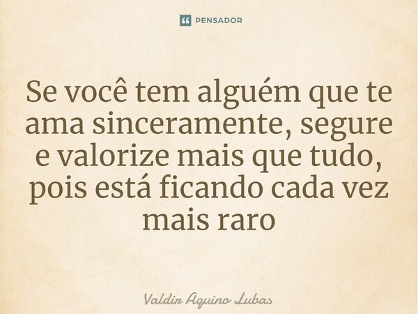 ⁠Se você tem alguém que te ama sinceramente, segure e valorize mais que tudo, pois está ficando cada vez mais raro... Frase de Valdir Aquino Lubas.