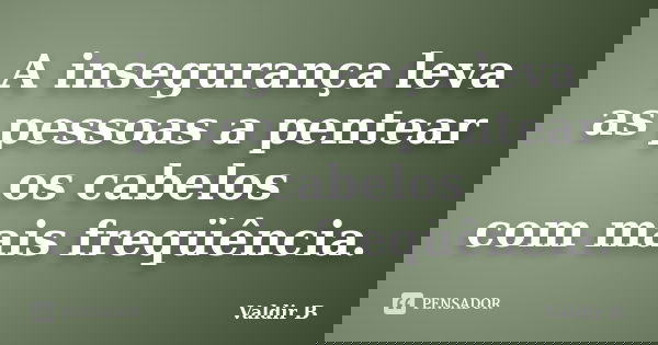 A insegurança leva as pessoas a pentear os cabelos com mais freqüência.... Frase de Valdir B.