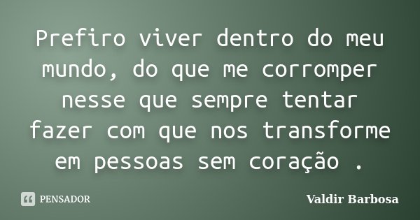 Prefiro viver dentro do meu mundo, do que me corromper nesse que sempre tentar fazer com que nos transforme em pessoas sem coração .... Frase de Valdir Barbosa.