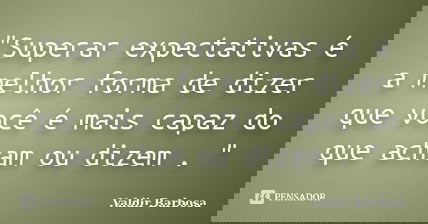 "Superar expectativas é a melhor forma de dizer que você é mais capaz do que acham ou dizem . "... Frase de Valdir Barbosa.