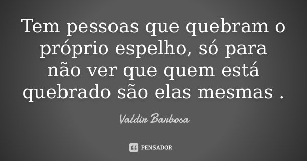 Tem pessoas que quebram o próprio espelho, só para não ver que quem está quebrado são elas mesmas .... Frase de Valdir Barbosa.